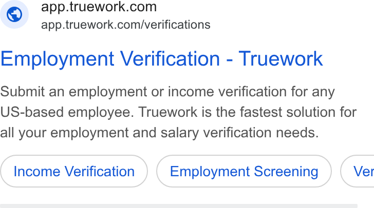 Truework ad on Google Ads: app.truework.com/verifications Employment Verification - Truework Submit an employment or income verification for any US-based employee. Truework is the fastest solution for all your employment and salary verification needs. Income Verification Employment Screening } ( Ver