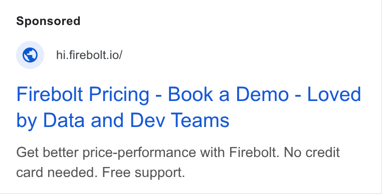 Firebolt ad on Google Ads: © _hi-firebolt.io/ Firebolt Pricing - Book a Demo - Loved by Data and Dev Teams Get better price-performance with Firebolt. No credit card needed. Free support.