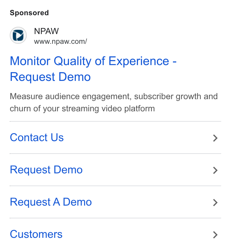 NPAW ad on Google Ads: Monitor Quality of Experience - Request Demo Measure audience engagement, subscriber growth and churn of your streaming video platform Contact Us > Request Demo > Request A Demo > Customers >