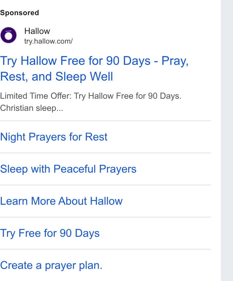 Hallow ad on Google Ads: Try Hallow Free for 90 Days - Pray, Rest, and Sleep Well Limited Time Offer: Try Hallow Free for 90 Days. Christian sleep... Night Prayers for Rest Sleep with Peaceful Prayers Learn More About Hallow Try Free for 90 Days Create a prayer plan.