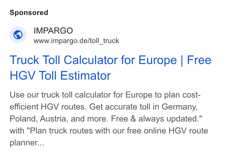 IMPARGO ad on Google Ads: Truck Toll Calculator for Europe | Free HGV Toll Estimator Use our truck toll calculator for Europe to plan cost- efficient HGV routes. Get accurate toll in Germany, Poland, Austria, and more. Free & always updated." with "Plan truck routes with our free online HGV route planner...