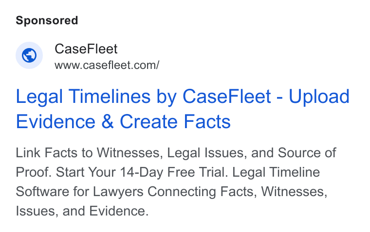 Casefleet ad on Google Ads: Legal Timelines by Case Fleet - Upload Evidence & Create Facts Link Facts to Witnesses, Legal Issues, and Source of Proof. Start Your 14-Day Free Trial. Legal Timeline Software for Lawyers Connecting Facts, Witnesses, Issues, and Evidence.