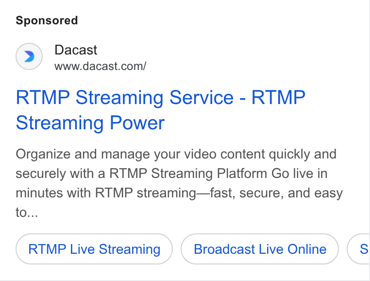 Dacast ad on Google Ads: RTMP Streaming Service - RTMP Streaming Power Organize and manage your video content quickly and securely with a RTMP Streaming Platform Go live in minutes with RTMP streaming—fast, secure, and easy to... RTMP Live Streaming Broadcast Live Online