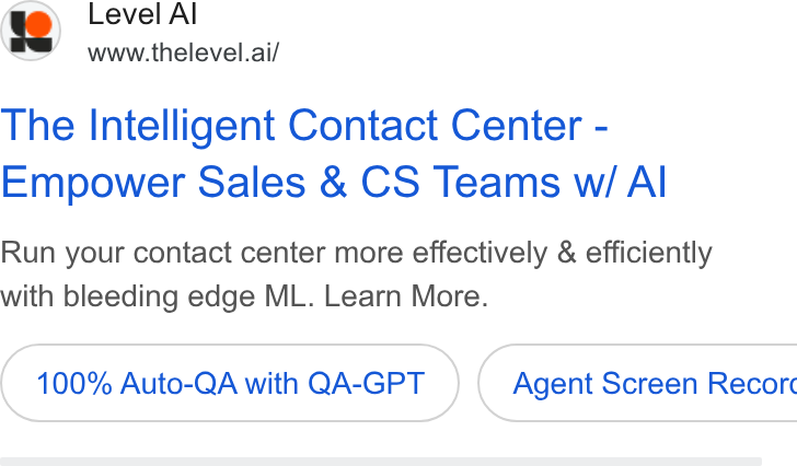 Level AI ad on Google Ads: Level Al www.thelevel.ai/ The Intelligent Contact Center - Empower Sales & CS Teams w/ Al Run your contact center more effectively & efficiently with bleeding edge ML. Learn More. 100% Auto-QA with QA-GPT } ( Agent Screen Recorc