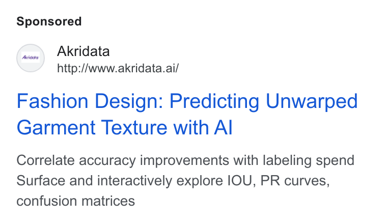 Akridata ad on Google Ads: Akridata http://www.akridata.ai/ Fashion Design: Predicting Unwarped Garment Texture with Al Correlate accuracy improvements with labeling spend Surface and interactively explore |OU, PR curves, confusion matrices
