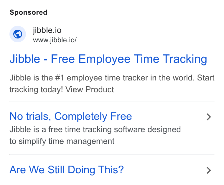 Jibble ad on Google Ads: jibble.io www.jibble.io/ Jibble - Free Employee Time Tracking Jibble is the #1 employee time tracker in the world. Start tracking today! View Product No trials, Completely Free > Jibble is a free time tracking software designed to simplify time management Are We Still Doing This? >