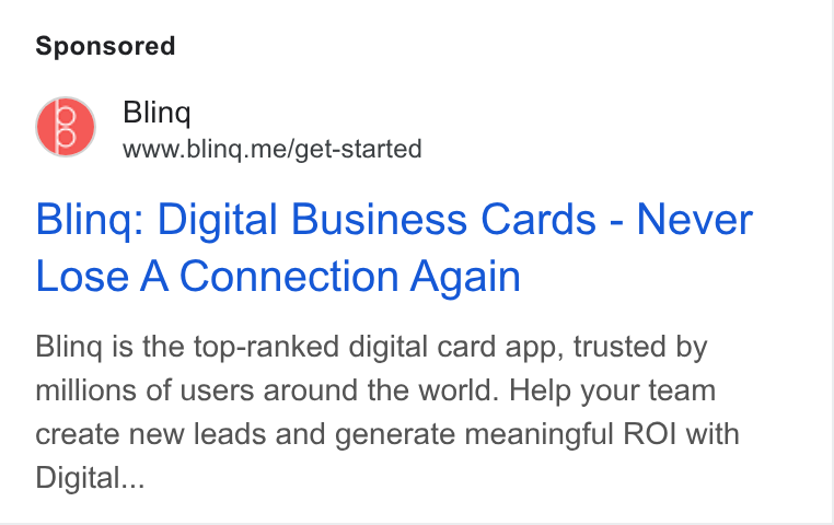 Blinq ad on Google Ads: ge Bling S? www.bling.me/get-started Bling: Digital Business Cards - Never Lose A Connection Again Bling is the top-ranked digital card app, trusted by millions of users around the world. Help your team create new leads and generate meaningful ROI with Digital...