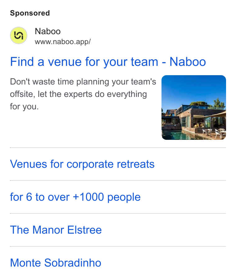 Naboo ad on Google Ads: Naboo www.naboo.app/ Find a venue for your team - Naboo Don't waste time planning your team's offsite, let the experts do everything for you. Venues for corporate retreats for 6 to over +1000 people The Manor Elstree Monte Sobradinho