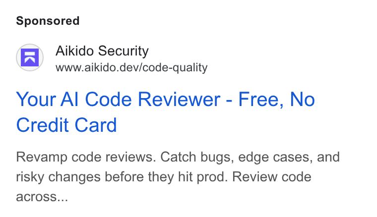 Aikido Security ad on Google Ads: Aikido Security www.aikido.dev/code-quality Your Al Code Reviewer - Free, No Credit Card Revamp code reviews. Catch bugs, edge cases, and risky changes before they hit prod. Review code across...