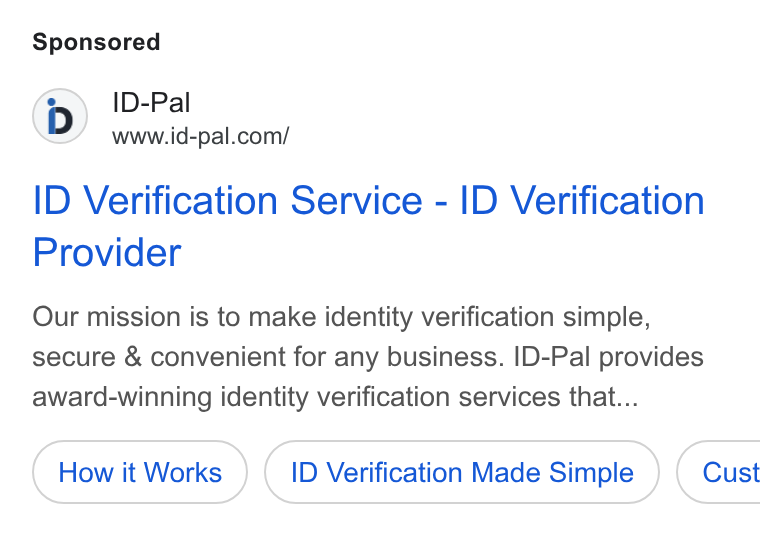 ID-Pal ad on Google Ads: ID Verification Service - ID Verification Provider Our mission is to make identity verification simple, secure & convenient for any business. ID-Pal provides award-winning identity verification services that... How it Works ID Verification Made Simple ) ( Cust