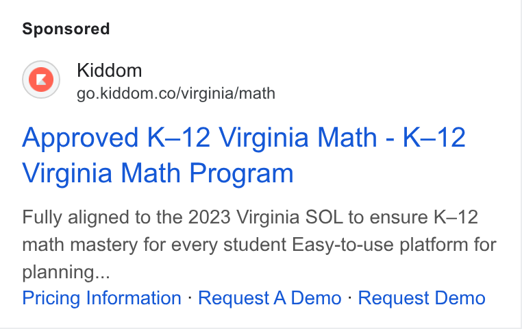 Kiddom ad on Google Ads: Approved K-12 Virginia Math - K-12 Virginia Math Program Fully aligned to the 2023 Virginia SOL to ensure K-12 math mastery for every student Easy-to-use platform for planning... Pricing Information - Request A Demo - Request Demo