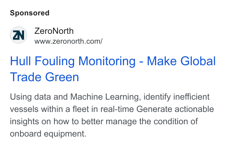 ZeroNorth ad on Google Ads: Hull Fouling Monitoring - Make Global Trade Green Using data and Machine Learning, identify inefficient vessels within a fleet in real-time Generate actionable insights on how to better manage the condition of onboard equipment.