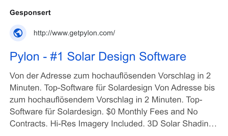 Pylon ad on Google Ads: Pylon - #1 Solar Design Software Von der Adresse zum hochauflédsenden Vorschlag in 2 Minuten. Top-Software fiir Solardesign Von Adresse bis zum hochauflosendem Vorschlag in 2 Minuten. Top- Software fiir Solardesign. $0 Monthly Fees and No Contracts. Hi-Res Imagery Included. 3D Solar Shadin...