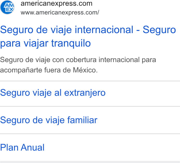 American Express ad on Google Ads: www.americanexpress.com/ Seguro de viaje internacional - Seguro para viajar tranquilo Seguro de viaje con cobertura internacional para acompaniarte fuera de Mexico. Seguro viaje al extranjero Seguro de viaje familiar Plan Anual