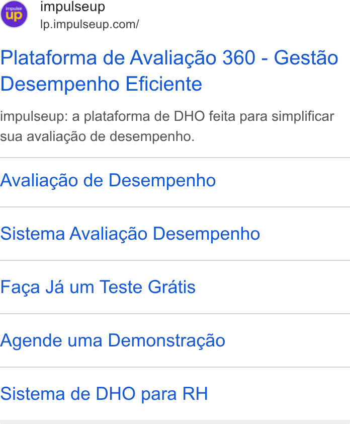 ImpulseUP ad on Google Ads: Plataforma de Avaliagao 360 - Gestao Desempenho Eficiente impulseup: a plataforma de DHO feita para simplificar sua avaliagao de desempenho. Avaliagao de Desempenho Sistema Avaliagao Desempenho Facga Ja um Teste Gratis Agende uma Demonstra¢gao Sistema de DHO para RH