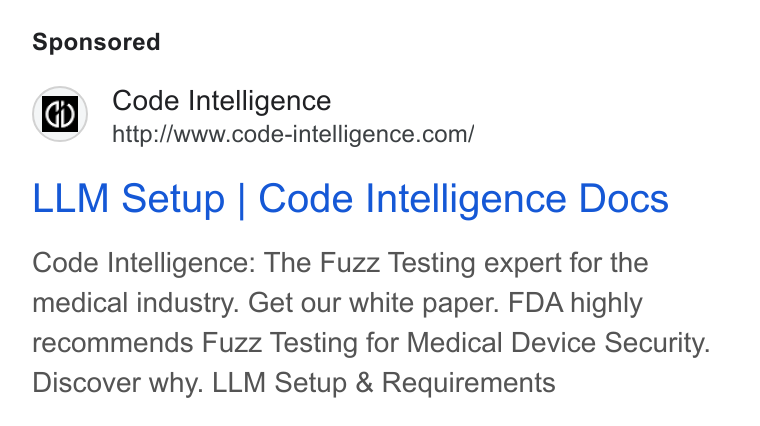 Code Intelligence ad on Google Ads: LLM Setup | Code Intelligence Docs Code Intelligence: The Fuzz Testing expert for the medical industry. Get our white paper. FDA highly recommends Fuzz Testing for Medical Device Security. Discover why. LLM Setup & Requirements