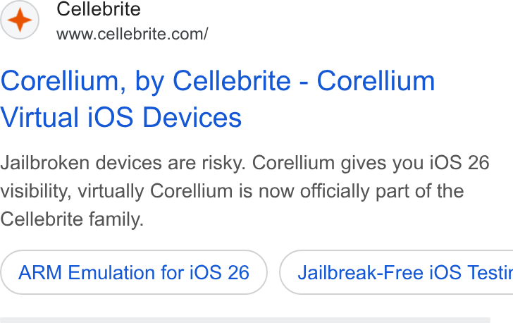 Cellebrite ad on Google Ads: Corellium, by Cellebrite - Corellium Virtual i OS Devices Jailbroken devices are risky. Corellium gives you i OS 26 visibility, virtually Corellium is now officially part of the Cellebrite family. ARM Emulation for i OS 26 ) ( Jailbreak-Free i OS Testir