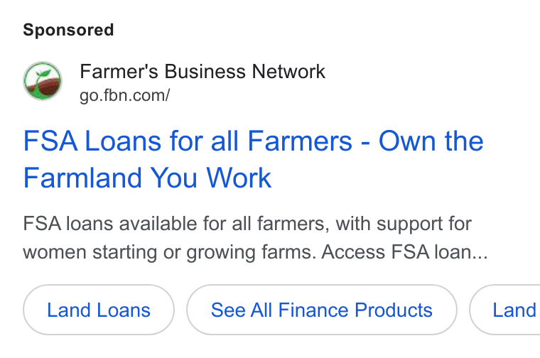 Farmer's Business Network ad on Google Ads: FSA Loans for all Farmers - Own the Farmland You Work FSA loans available for all farmers, with support for women starting or growing farms. Access FSA loan... See All Finance Products Land