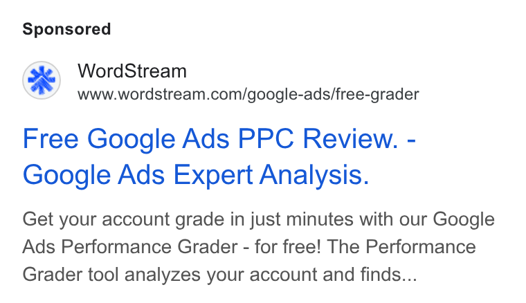 WordStream ad on Google Ads: Free Google Ads PPC Review. - Google Ads Expert Analysis. Get your account grade in just minutes with our Google Ads Performance Grader - for free! The Performance Grader tool analyzes your account and finds...