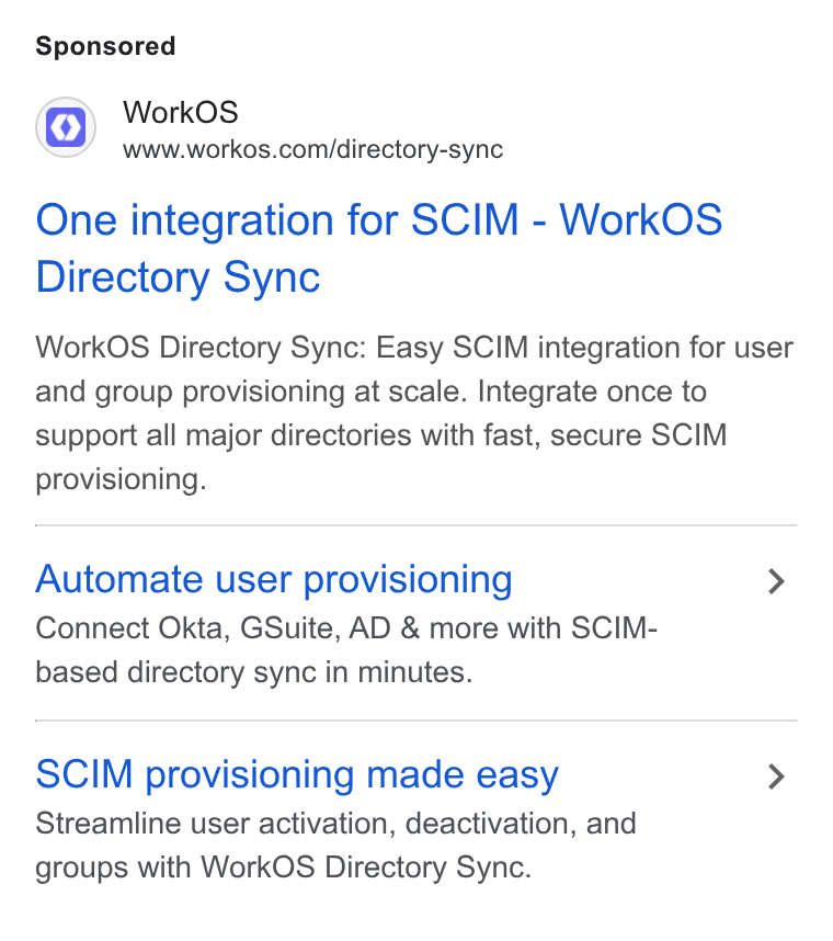 WorkOS ad on Google Ads: One integration for SCIM - Work OS Directory Sync Work OS Directory Sync: Easy SCIM integration for user and group provisioning at scale. Integrate once to support all major directories with fast, secure SCIM provisioning. Automate user provisioning > Connect Okta, GSuite, AD & more with SCIM- based directory sync in minutes. SCIM provisioning made easy > Streamline user activation, deactivation, and groups with Work OS Directory Sync.