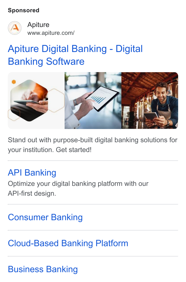 Apiture ad on Google Ads: Apiture Digital Banking - Digital Banking Software Stand out with purpose-built digital banking solutions for your institution. Get started! API Banking Optimize your digital banking platform with our API-first design. Consumer Banking Cloud-Based Banking Platform Business Banking