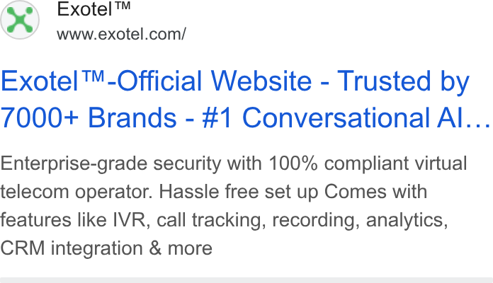 Exotel ad on Google Ads: Exotel™-Official Website - Trusted by 7000+ Brands - #1 Conversational Al... Enterprise-grade security with 100% compliant virtual telecom operator. Hassle free set up Comes with features like IVR, call tracking, recording, analytics, CRM integration & more
