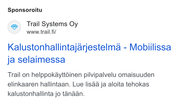 Trail Systems ad on Google Ads: Sponsoroitu Trail Systems Oy www.trail. fi/ Kalustonhallintajarjestelma - Mobiilissa ja selaimessa Trail on helppokayttdinen pilvipalvelu omaisuuden elinkaaren hallintaan. Lue lisaa ja aloita tehokas kalustonhallinta jo tanaan.