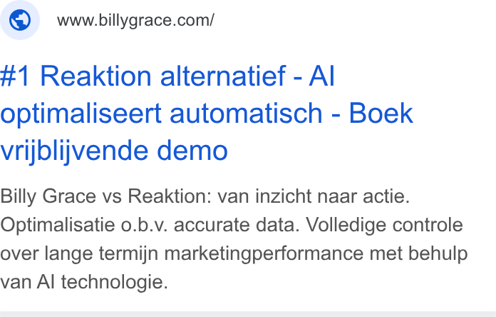 Billy Grace ad on Google Ads: #1 Reaktion alternatief - Al optimaliseert automatisch - Boek vrijblijvende demo Billy Grace vs Reaktion: van inzicht naar actie. Optimalisatie 0.b.v. accurate data. Volledige controle over lange termijn marketingperformance met behulp van Al technologie.