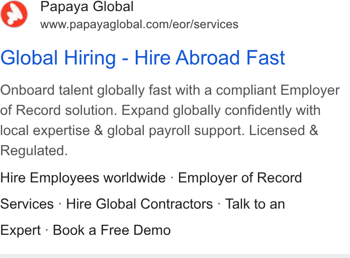 Papaya Global ad on Google Ads: Global Hiring - Hire Abroad Fast Onboard talent globally fast with a compliant Employer of Record solution. Expand globally confidently with local expertise & global payroll support. Licensed & Regulated. Hire Employees worldwide - Employer of Record Services - Hire Global Contractors - Talk to an Expert - Book a Free Demo