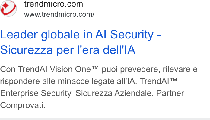 Trend Micro ad on Google Ads: www.trendmicro.com/ Leader globale in Al Security - Sicurezza per l'era dell'l A Con Trend Al Vision One™ puoi prevedere, rilevare e rispondere alle minacce legate all'|A. Trend AI™ Enterprise Security. Sicurezza Aziendale. Partner Comprovati.
