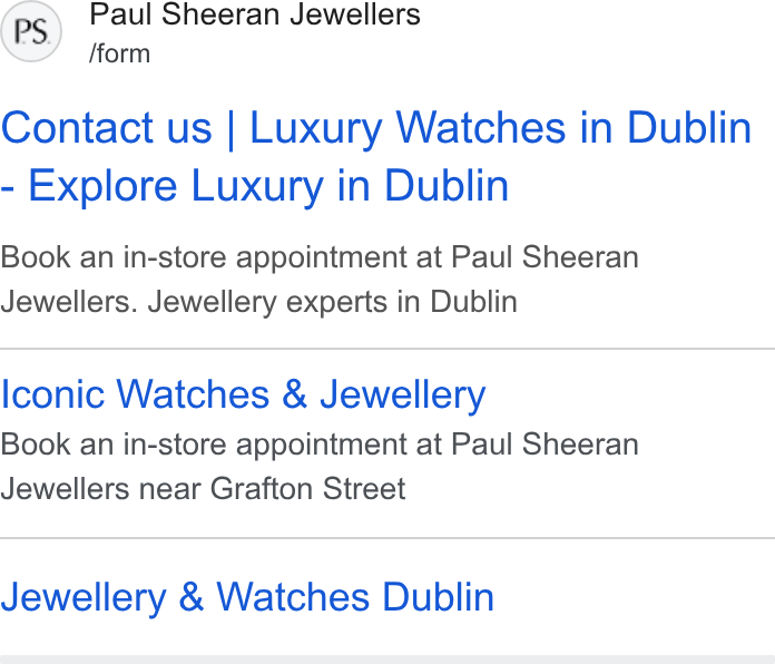 Acuity Scheduling ad on Google Ads: Paul Sheeran Jewellers fform Contact us | Luxury Watches in Dublin Explore Luxury in Dublin Book an in-store appointment at Paul Sheeran Jewellers. Jewellery experts in Dublin Iconic Watches & Jewellery Book an in-store appointment at Paul Sheeran Jewellers near Grafton Street Jewellery & Watches Dublin