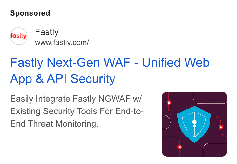 Fastly ad on Google Ads: Fastly Next-Gen WAF - Unified Web App & API Security Easily Integrate Fastly NGWAF w/ Existing Security Tools For End-to- End Threat Monitoring.