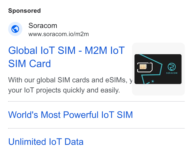 SORACOM ad on Google Ads: Soracom www.soracom.io/m2m Lf N Global lo T SIM - M2M lo T — SIM Card With our global SIM cards and e SIMs, y your lo T projects quickly and easily. |, y World's Most Powerful lo T SIM Unlimited lo T Data