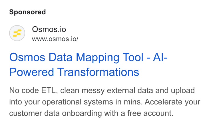 Osmos ad on Google Ads: Osmos.io www.osmos.io/ Osmos Data Mapping Tool - Al- Powered Transformations No code ETL, clean messy external data and upload into your operational systems in mins. Accelerate your customer data onboarding with a free account.