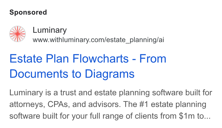 Luminary ad on Google Ads: Estate Plan Flowcharts - From Documents to Diagrams Luminary is a trust and estate planning software built for attorneys, CPAs, and advisors. The #1 estate planning software built for your full range of clients from $1m to...