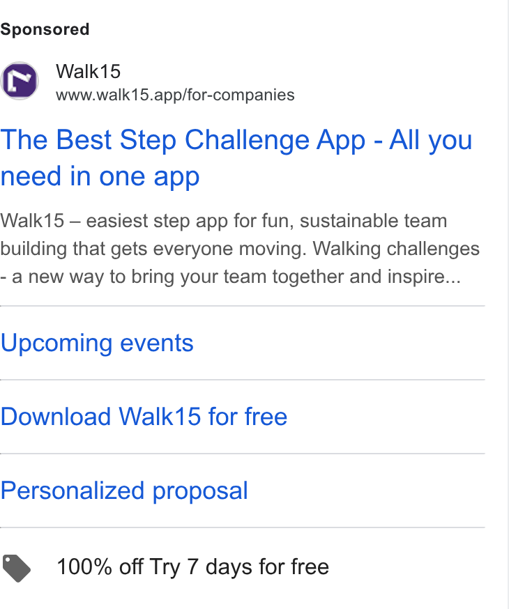 Walk15 ad on Google Ads: Walk15 www.walk15.app/for-companies The Best Step Challenge App - All you need in one app Walk15 — easiest step app for fun, sustainable team building that gets everyone moving. Walking challenges - anew way to bring your team together and inspire... Upcoming events Download Walk15 for free Personalized proposal @ 100% off Try 7 days for free