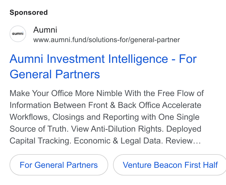 Aumni ad on Google Ads: S Aumni www.aumni.fund/solutions-for/general-partner Aumni Investment Intelligence - For General Partners Make Your Office More Nimble With the Free Flow of Information Between Front & Back Office Accelerate Workflows, Closings and Reporting with One Single Source of Truth. View Anti-Dilution Rights. Deployed Capital Tracking. Economic & Legal Data. Review... For General Partners ( Venture Beacon First Half
