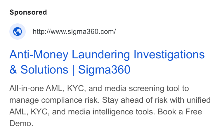 Sigma360 ad on Google Ads: Anti-Money Laundering Investigations Solutions | Sigma360 All-in-one AML, KYC, and media screening tool to manage compliance risk. Stay ahead of risk with unified AML, KYC, and media intelligence tools. Book a Free Demo.