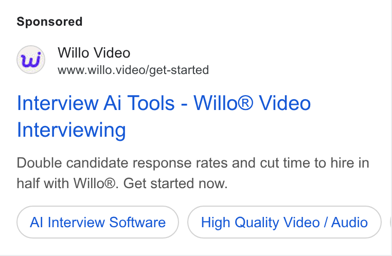 Willo ad on Google Ads: Willo Video www.willo.video/get-started Interview Ai Tools - Willo® Video Interviewing Double candidate response rates and cut time to hire in half with Willo®. Get started now. Al Interview Software High Quality Video / Audio