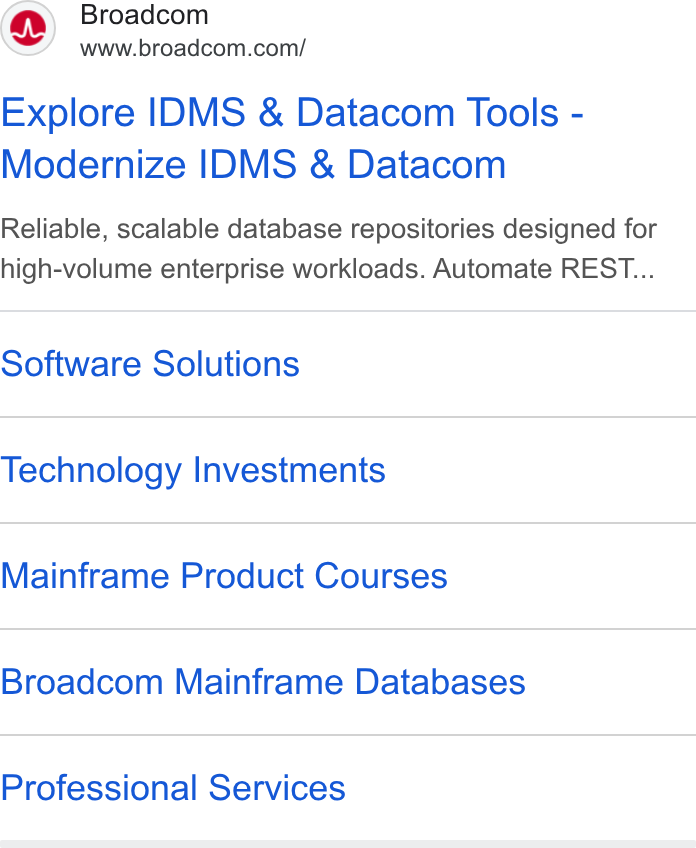 Broadcom ad on Google Ads: Explore IDMS & Datacom Tools - Modernize IDMS & Datacom Reliable, scalable database repositories designed for high-volume enterprise workloads. Automate REST... Software Solutions Technology Investments Mainframe Product Courses Broadcom Mainframe Databases Professional Services