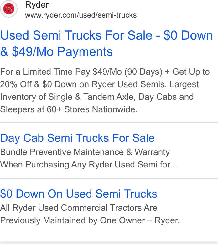 Ryder System ad on Google Ads: Used Semi Trucks For Sale - $0 Down & $49/Mo Payments For a Limited Time Pay $49/Mo (90 Days) + Get Up to 20% Off & $0 Down on Ryder Used Semis. Largest Inventory of Single & Tandem Axle, Day Cabs and Sleepers at 60+ Stores Nationwide. Day Cab Semi Trucks For Sale Bundle Preventive Maintenance & Warranty When Purchasing Any Ryder Used Semi for... $0 Down On Used Semi Trucks All Ryder Used Commercial Tractors Are Previously Maintained by One Owner — Ryder.