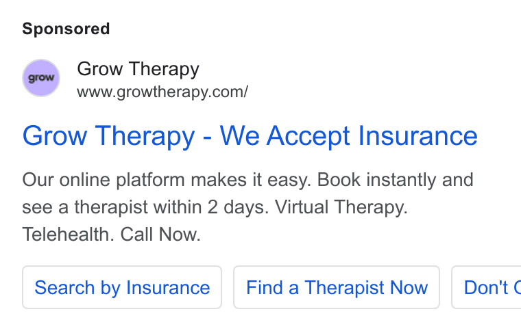 Grow Therapy ad on Google Ads: Grow Therapy - We Accept Insurance Our online platform makes it easy. Book instantly and see a therapist within 2 days. Virtual Therapy. Telehealth. Call Now. Search by Insurance Find a Therapist Now | Don't C