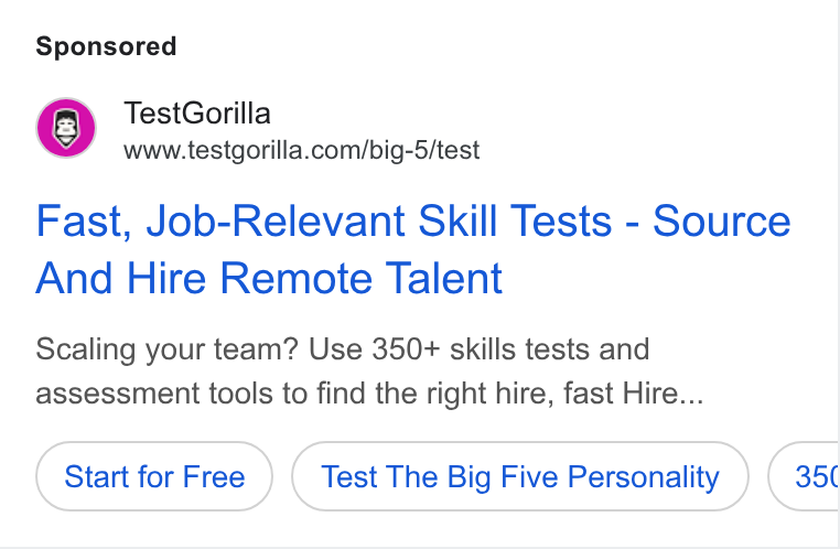TestGorilla ad on Google Ads: Fast, Job-Relevant Skill Tests - Source And Hire Remote Talent Scaling your team? Use 350+ skills tests and assessment tools to find the right hire, fast Hire... Start for Free Test The Big Five Personality 35(