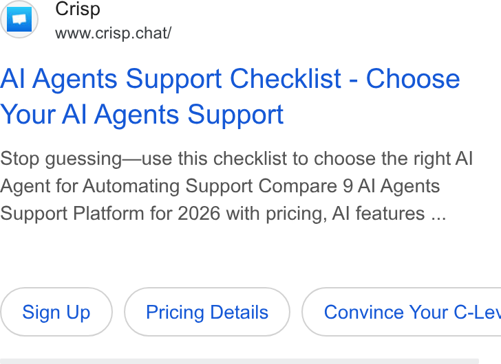 Crisp ad on Google Ads: Crisp www.crisp.chat/ Al Agents Support Checklist - Choose Your Al Agents Support Stop guessing—use this checklist to choose the right Al Agent for Automating Support Compare 9 Al Agents Support Platform for 2026 with pricing, Al features ... Sign Up Pricing Details } ( Convince Your C-Le\