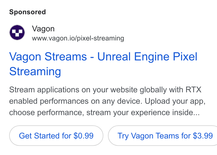 Vagon ad on Google Ads: Vagon www.vagon.io/pixel-streaming Vagon Streams - Unreal Engine Pixel Streaming Stream applications on your website globally with RTX enabled performances on any device. Upload your app, choose performance, stream your experience inside... Get Started for $0.99 )( Try Vagon Teams for $3.99