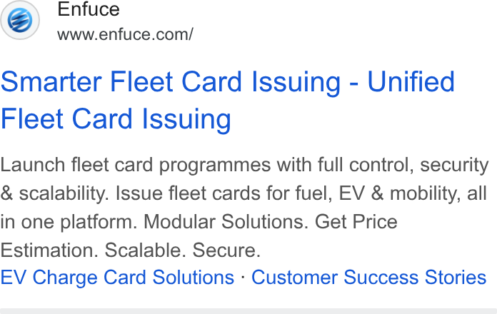Enfuce ad on Google Ads: Smarter Fleet Card Issuing - Unified Fleet Card Issuing Launch fleet card programmes with full control, security & scalability. Issue fleet cards for fuel, EV & mobility, all in one platform. Modular Solutions. Get Price Estimation. Scalable. Secure. EV Charge Card Solutions - Customer Success Stories