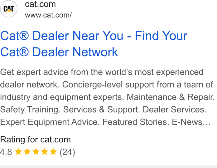 Caterpillar ad on Google Ads: www.cat.com/ Cat® Dealer Near You - Find Your Cat® Dealer Network Get expert advice from the world’s most experienced dealer network. Concierge-level support from a team of industry and equipment experts. Maintenance & Repair. Safety Training. Services & Support. Dealer Services. Expert Equipment Advice. Featured Stories. E-News... Rating for cat.com 4.8 & kk KK (24)