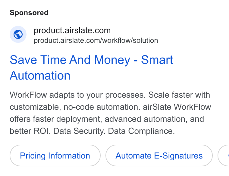 airSlate ad on Google Ads: product.airslate.com/workflow/solution Save Time And Money - Smart Automation Work Flow adapts to your processes. Scale faster with customizable, no-code automation. air Slate Work Flow offers faster deployment, advanced automation, and better ROI. Data Security. Data Compliance. Pricing Information Automate E-Signatures C