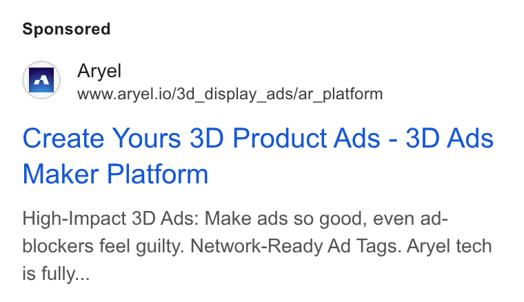 Aryel ad on Google Ads: Ey Aryel ==” wwwaaryel.io/3d_display_ads/ar_platform Create Yours 3D Product Ads - 3D Ads Maker Platform High-Impact 3D Ads: Make ads so good, even ad- blockers feel guilty. Network-Ready Ad Tags. Aryel tech is fully...