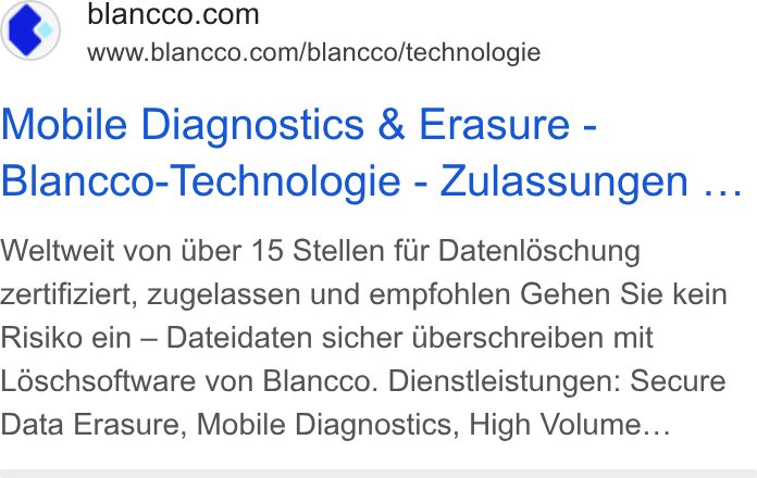 Blancco Technology Group ad on Google Ads: www.blancco.com/blancco/technologie Mobile Diagnostics & Erasure - Blancco-Technologie - Zulassungen ... Weltweit von Uber 15 Stellen fur Datenl6schung Zertifiziert, zugelassen und empfohlen Gehen Sie kein Risiko ein — Dateidaten sicher Uberschreiben mit Ldéschsoftware von Blancco. Dienstleistungen: Secure Data Erasure, Mobile Diagnostics, High Volume...